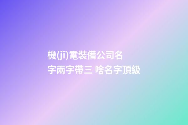 機(jī)電裝備公司名字兩字帶三 啥名字頂級-第1張-公司起名-玄機(jī)派